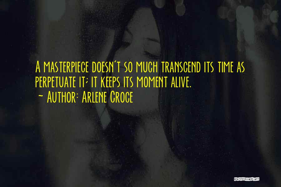 Arlene Croce Quotes: A Masterpiece Doesn't So Much Transcend Its Time As Perpetuate It; It Keeps Its Moment Alive.