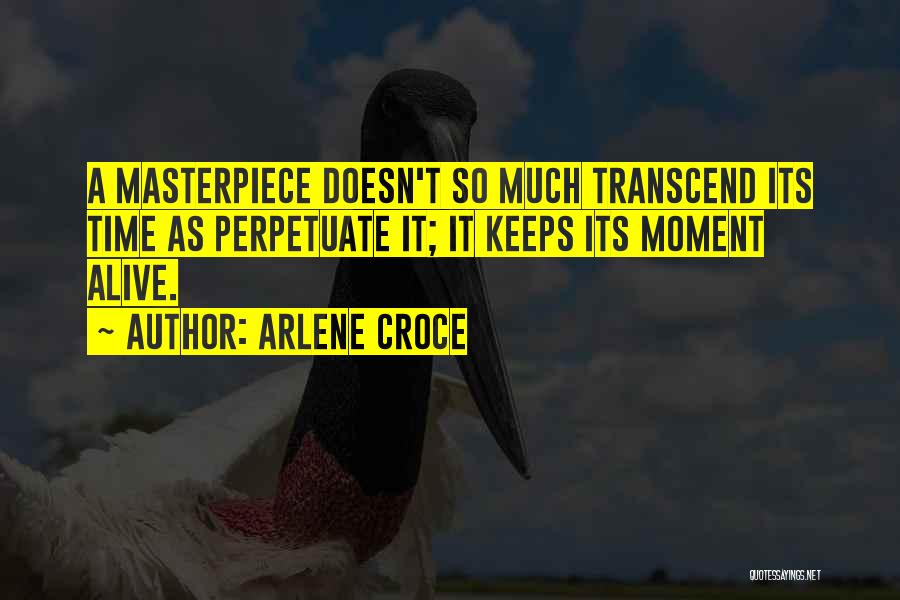 Arlene Croce Quotes: A Masterpiece Doesn't So Much Transcend Its Time As Perpetuate It; It Keeps Its Moment Alive.