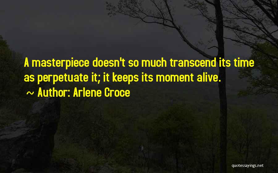 Arlene Croce Quotes: A Masterpiece Doesn't So Much Transcend Its Time As Perpetuate It; It Keeps Its Moment Alive.