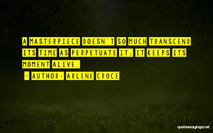 Arlene Croce Quotes: A Masterpiece Doesn't So Much Transcend Its Time As Perpetuate It; It Keeps Its Moment Alive.