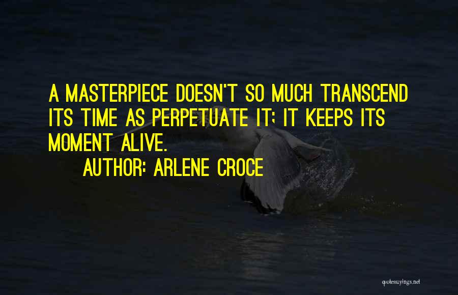 Arlene Croce Quotes: A Masterpiece Doesn't So Much Transcend Its Time As Perpetuate It; It Keeps Its Moment Alive.