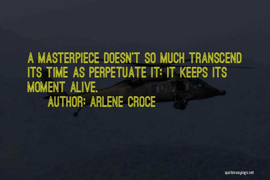 Arlene Croce Quotes: A Masterpiece Doesn't So Much Transcend Its Time As Perpetuate It; It Keeps Its Moment Alive.