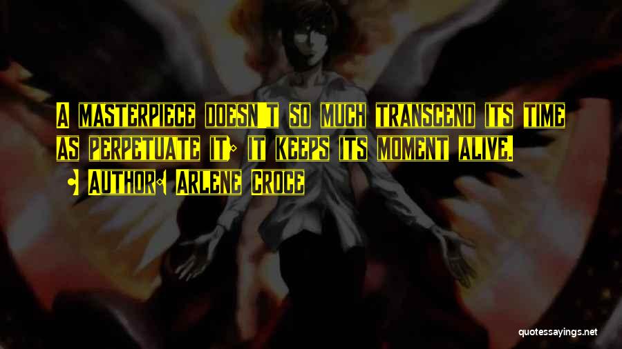 Arlene Croce Quotes: A Masterpiece Doesn't So Much Transcend Its Time As Perpetuate It; It Keeps Its Moment Alive.