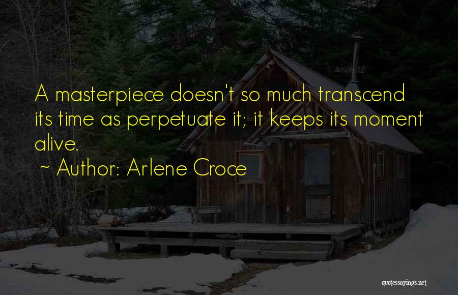 Arlene Croce Quotes: A Masterpiece Doesn't So Much Transcend Its Time As Perpetuate It; It Keeps Its Moment Alive.