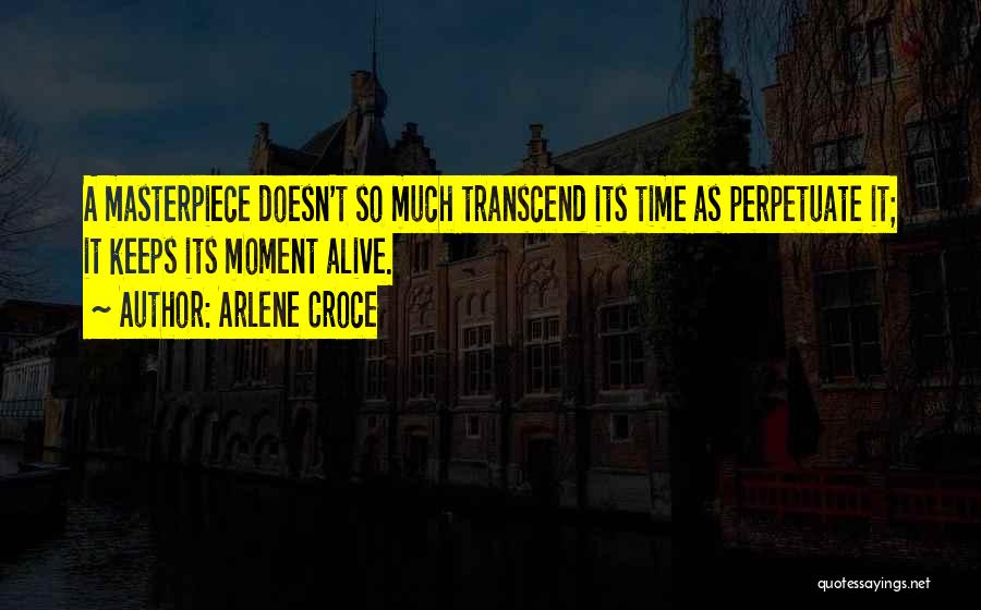 Arlene Croce Quotes: A Masterpiece Doesn't So Much Transcend Its Time As Perpetuate It; It Keeps Its Moment Alive.