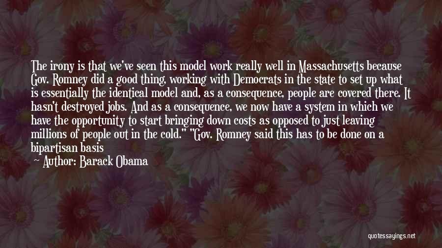 Barack Obama Quotes: The Irony Is That We've Seen This Model Work Really Well In Massachusetts Because Gov. Romney Did A Good Thing,