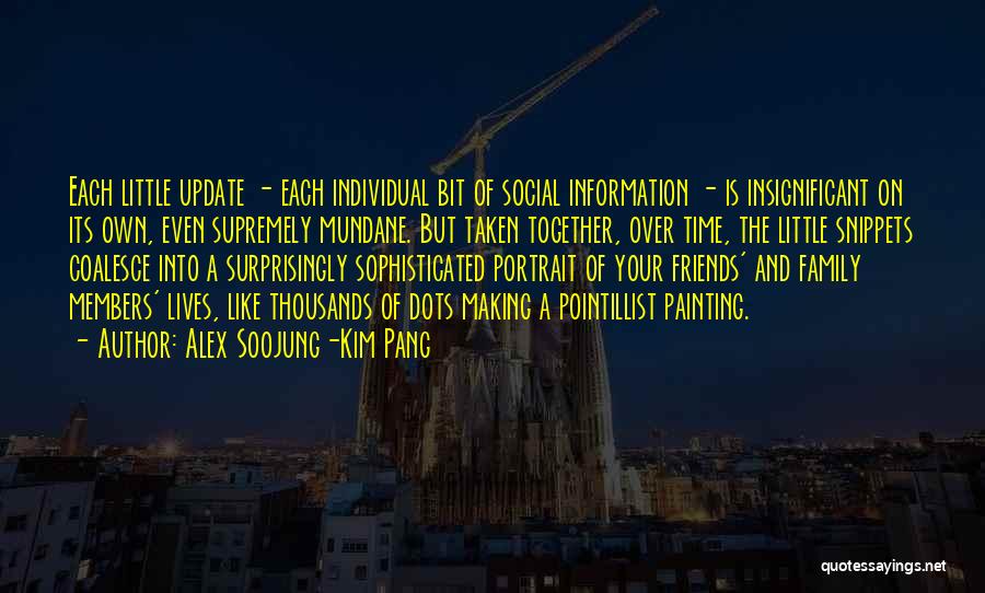 Alex Soojung-Kim Pang Quotes: Each Little Update - Each Individual Bit Of Social Information - Is Insignificant On Its Own, Even Supremely Mundane. But