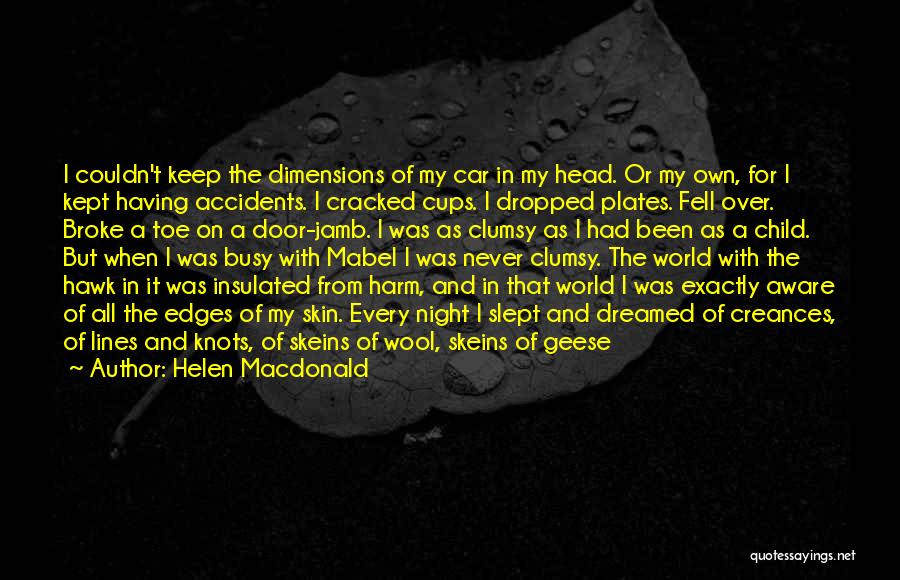 Helen Macdonald Quotes: I Couldn't Keep The Dimensions Of My Car In My Head. Or My Own, For I Kept Having Accidents. I