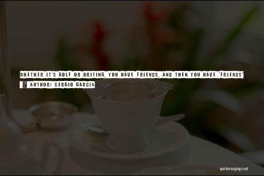Sergio Garcia Quotes: Whether It's Golf Or Writing, You Have Friends, And Then You Have 'friends' Friends. Friends Who Are Like Family. I