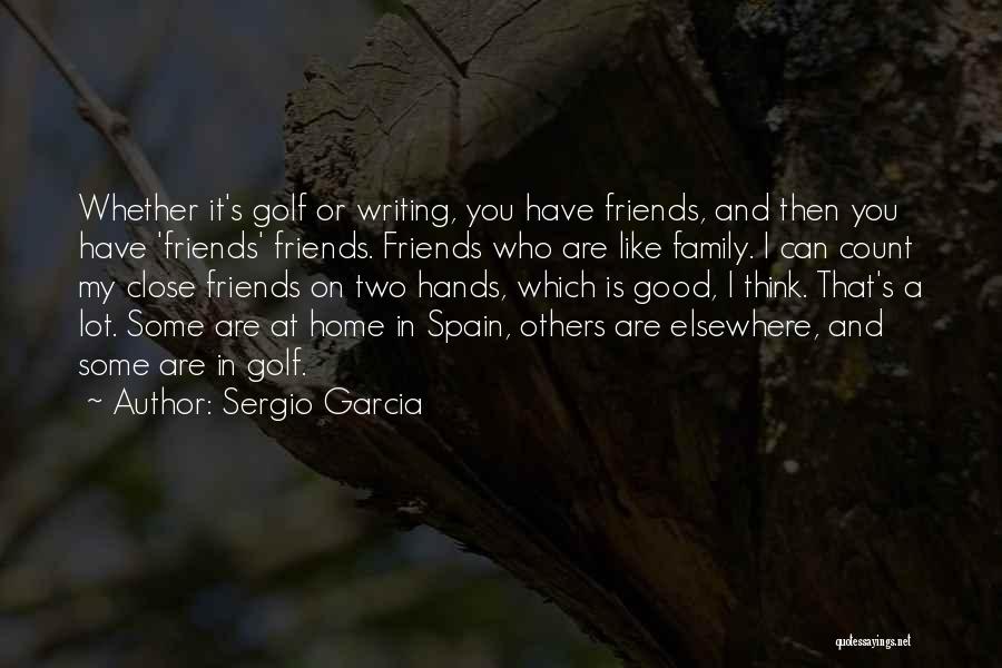 Sergio Garcia Quotes: Whether It's Golf Or Writing, You Have Friends, And Then You Have 'friends' Friends. Friends Who Are Like Family. I