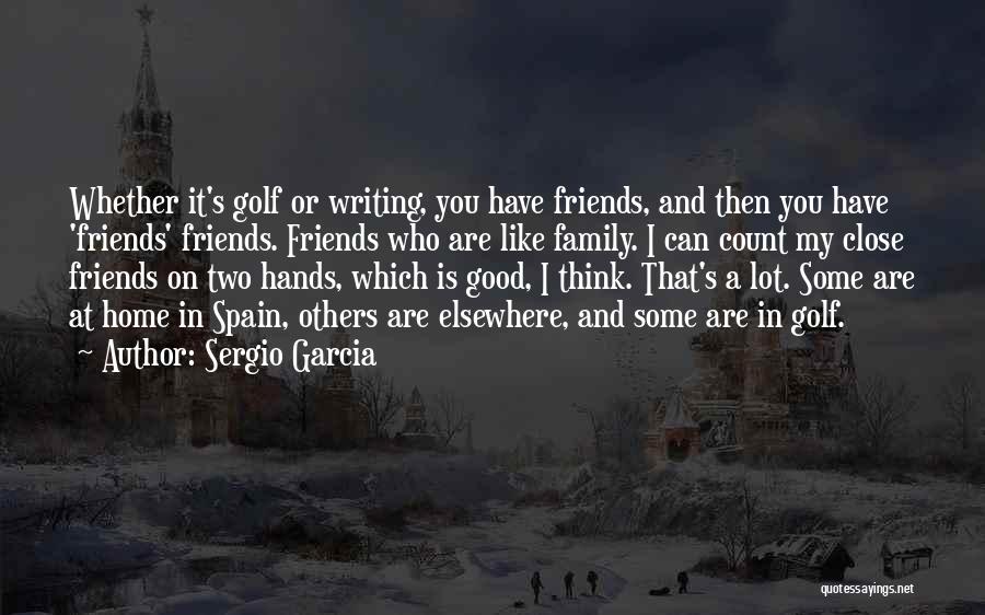 Sergio Garcia Quotes: Whether It's Golf Or Writing, You Have Friends, And Then You Have 'friends' Friends. Friends Who Are Like Family. I