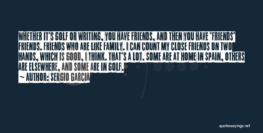 Sergio Garcia Quotes: Whether It's Golf Or Writing, You Have Friends, And Then You Have 'friends' Friends. Friends Who Are Like Family. I