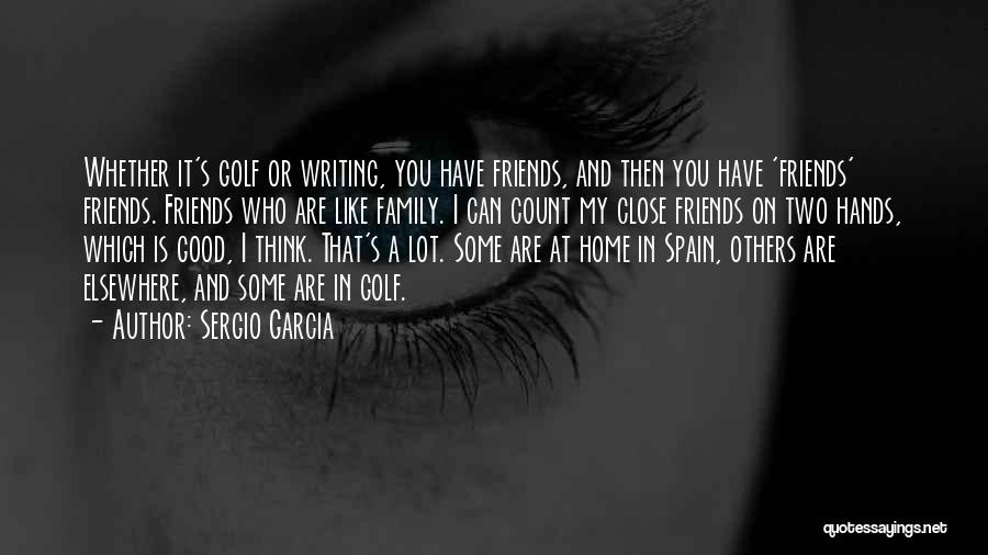 Sergio Garcia Quotes: Whether It's Golf Or Writing, You Have Friends, And Then You Have 'friends' Friends. Friends Who Are Like Family. I