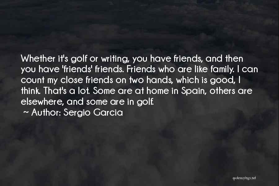 Sergio Garcia Quotes: Whether It's Golf Or Writing, You Have Friends, And Then You Have 'friends' Friends. Friends Who Are Like Family. I