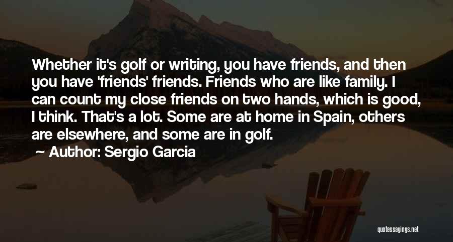 Sergio Garcia Quotes: Whether It's Golf Or Writing, You Have Friends, And Then You Have 'friends' Friends. Friends Who Are Like Family. I