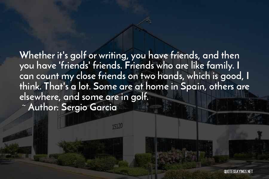 Sergio Garcia Quotes: Whether It's Golf Or Writing, You Have Friends, And Then You Have 'friends' Friends. Friends Who Are Like Family. I