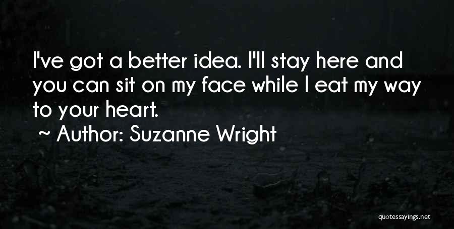 Suzanne Wright Quotes: I've Got A Better Idea. I'll Stay Here And You Can Sit On My Face While I Eat My Way