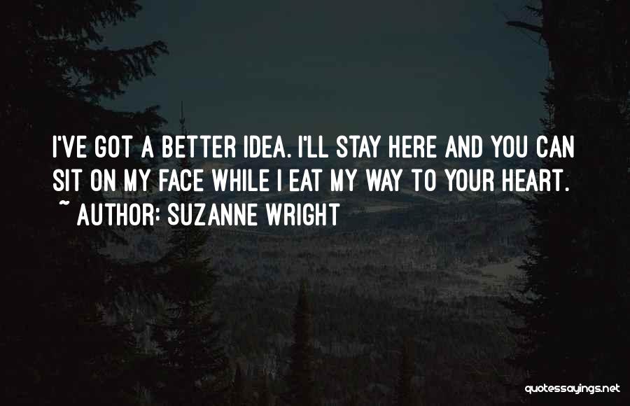 Suzanne Wright Quotes: I've Got A Better Idea. I'll Stay Here And You Can Sit On My Face While I Eat My Way