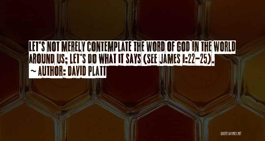 David Platt Quotes: Let's Not Merely Contemplate The Word Of God In The World Around Us; Let's Do What It Says (see James