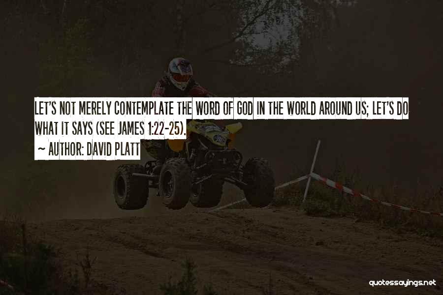 David Platt Quotes: Let's Not Merely Contemplate The Word Of God In The World Around Us; Let's Do What It Says (see James
