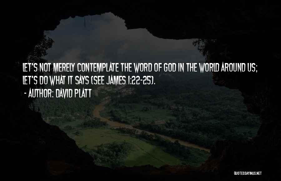 David Platt Quotes: Let's Not Merely Contemplate The Word Of God In The World Around Us; Let's Do What It Says (see James