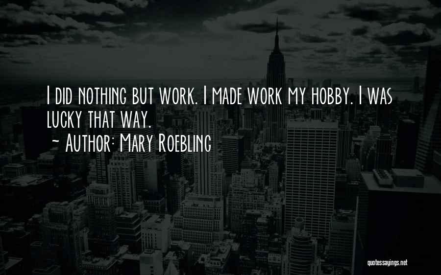 Mary Roebling Quotes: I Did Nothing But Work. I Made Work My Hobby. I Was Lucky That Way.