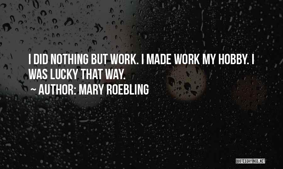 Mary Roebling Quotes: I Did Nothing But Work. I Made Work My Hobby. I Was Lucky That Way.