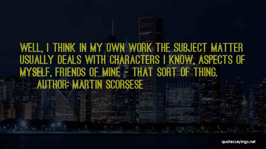 Martin Scorsese Quotes: Well, I Think In My Own Work The Subject Matter Usually Deals With Characters I Know, Aspects Of Myself, Friends