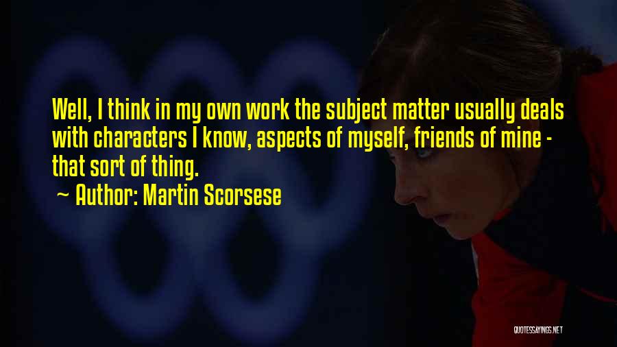 Martin Scorsese Quotes: Well, I Think In My Own Work The Subject Matter Usually Deals With Characters I Know, Aspects Of Myself, Friends