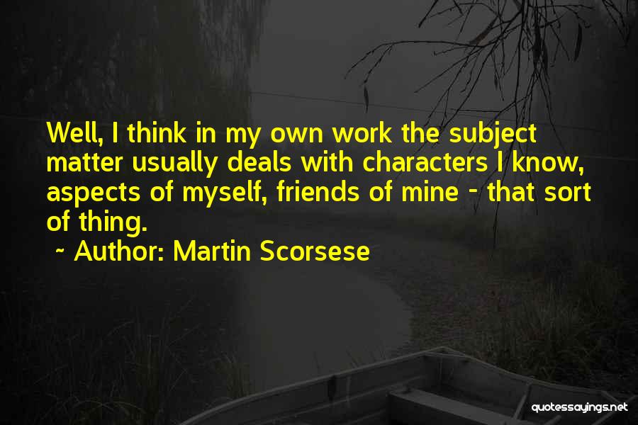 Martin Scorsese Quotes: Well, I Think In My Own Work The Subject Matter Usually Deals With Characters I Know, Aspects Of Myself, Friends