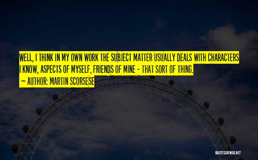 Martin Scorsese Quotes: Well, I Think In My Own Work The Subject Matter Usually Deals With Characters I Know, Aspects Of Myself, Friends