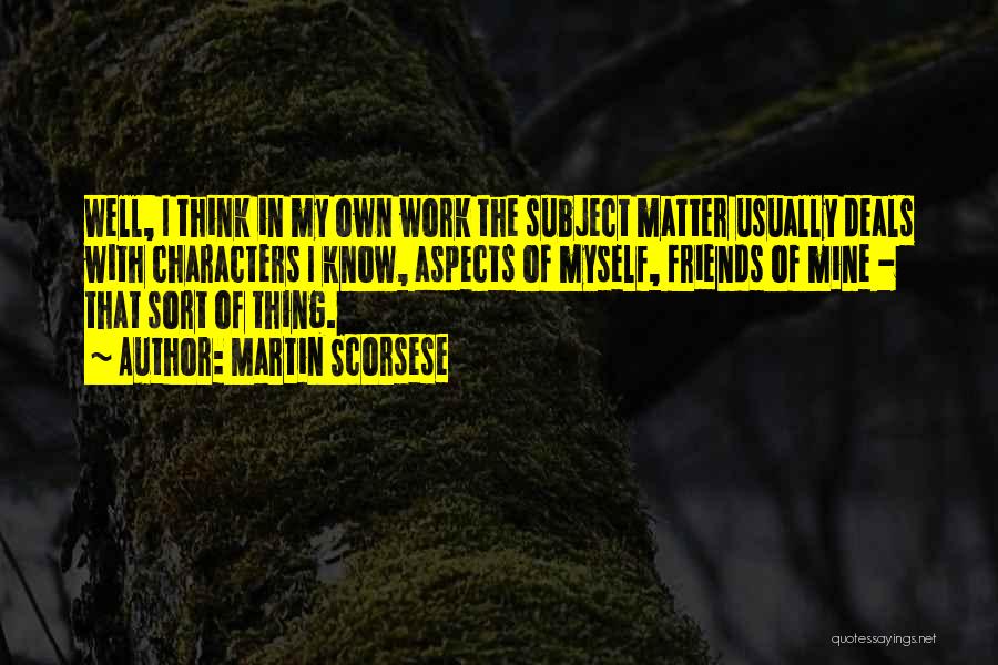 Martin Scorsese Quotes: Well, I Think In My Own Work The Subject Matter Usually Deals With Characters I Know, Aspects Of Myself, Friends