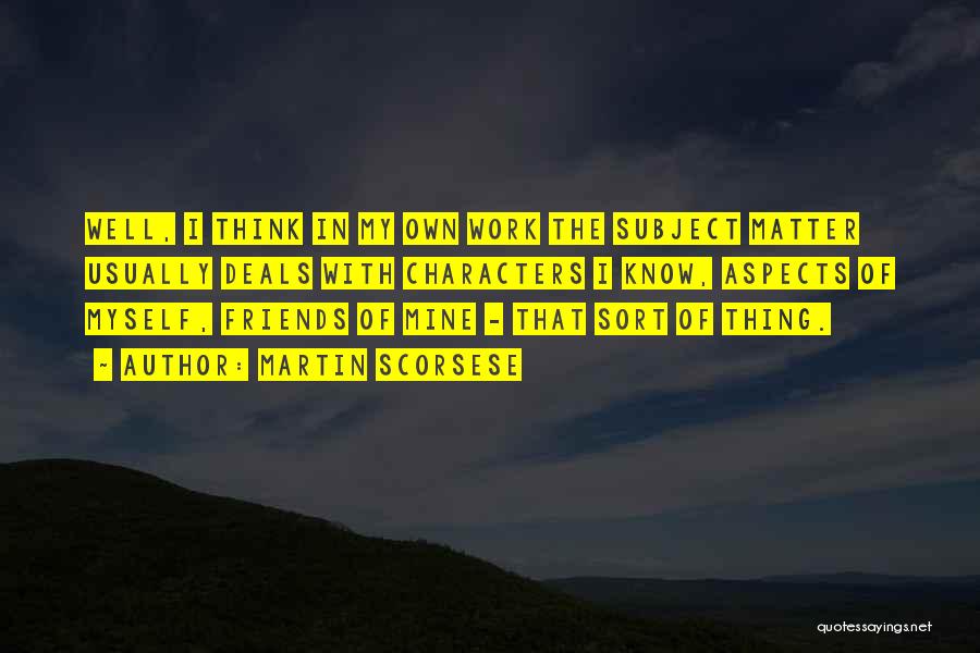 Martin Scorsese Quotes: Well, I Think In My Own Work The Subject Matter Usually Deals With Characters I Know, Aspects Of Myself, Friends