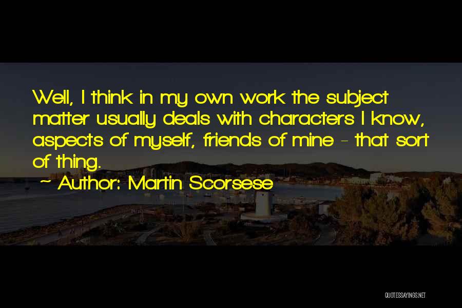 Martin Scorsese Quotes: Well, I Think In My Own Work The Subject Matter Usually Deals With Characters I Know, Aspects Of Myself, Friends