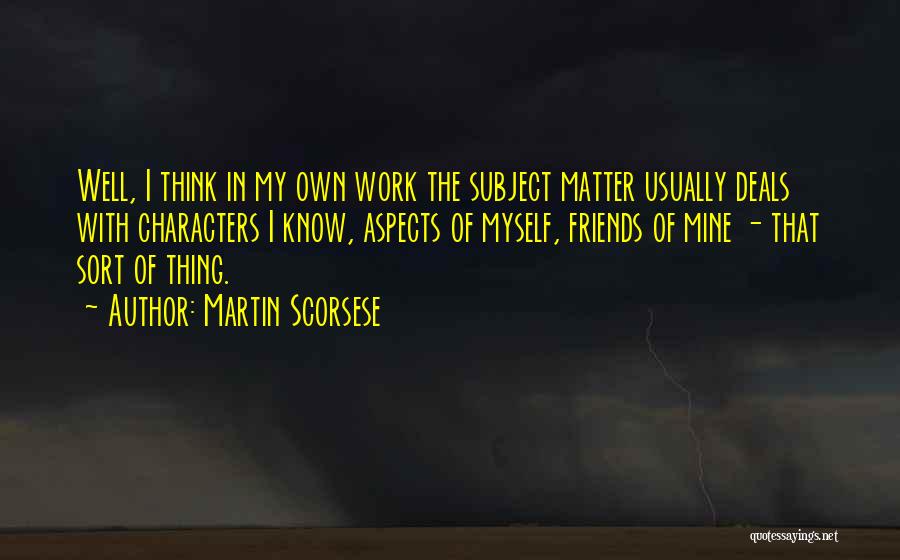 Martin Scorsese Quotes: Well, I Think In My Own Work The Subject Matter Usually Deals With Characters I Know, Aspects Of Myself, Friends