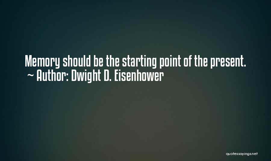 Dwight D. Eisenhower Quotes: Memory Should Be The Starting Point Of The Present.