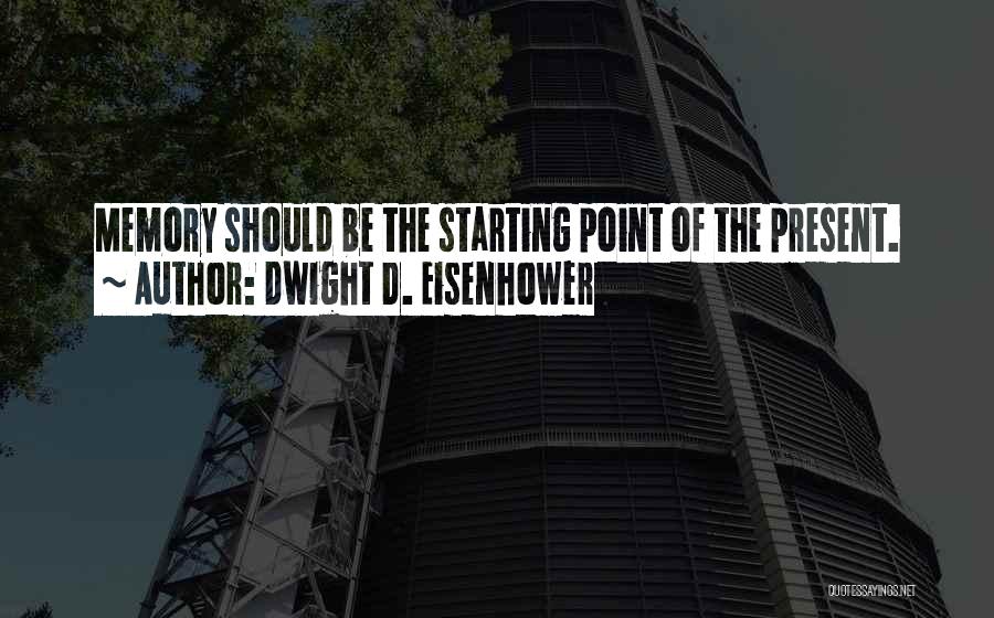 Dwight D. Eisenhower Quotes: Memory Should Be The Starting Point Of The Present.