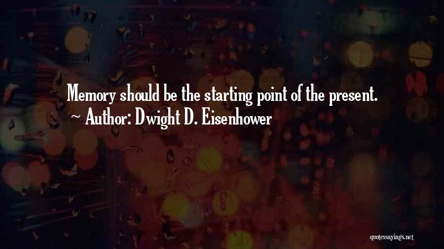 Dwight D. Eisenhower Quotes: Memory Should Be The Starting Point Of The Present.