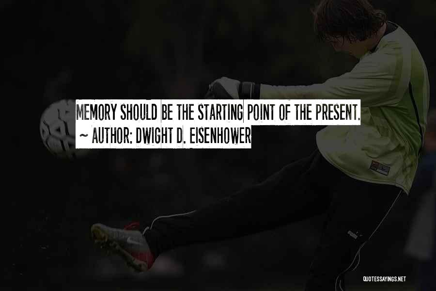 Dwight D. Eisenhower Quotes: Memory Should Be The Starting Point Of The Present.