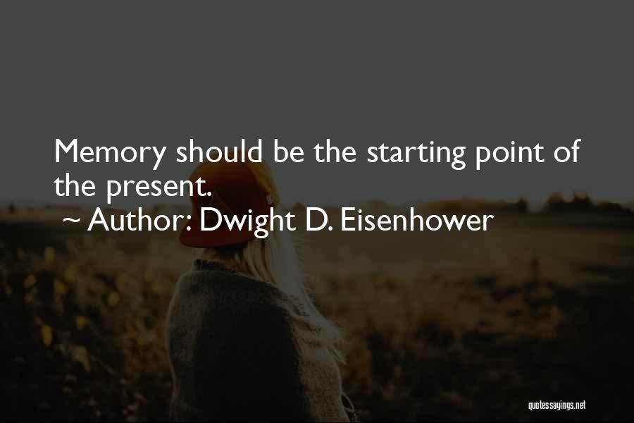 Dwight D. Eisenhower Quotes: Memory Should Be The Starting Point Of The Present.