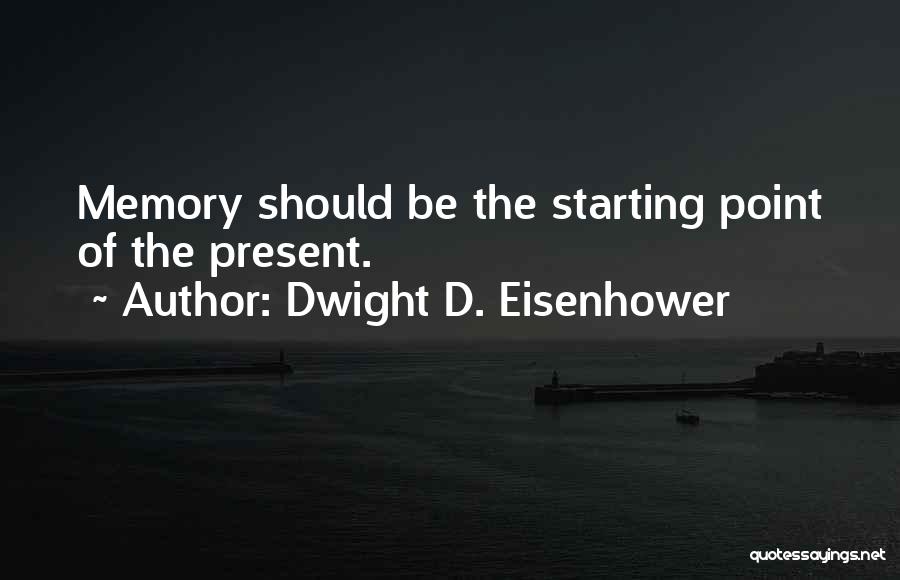 Dwight D. Eisenhower Quotes: Memory Should Be The Starting Point Of The Present.