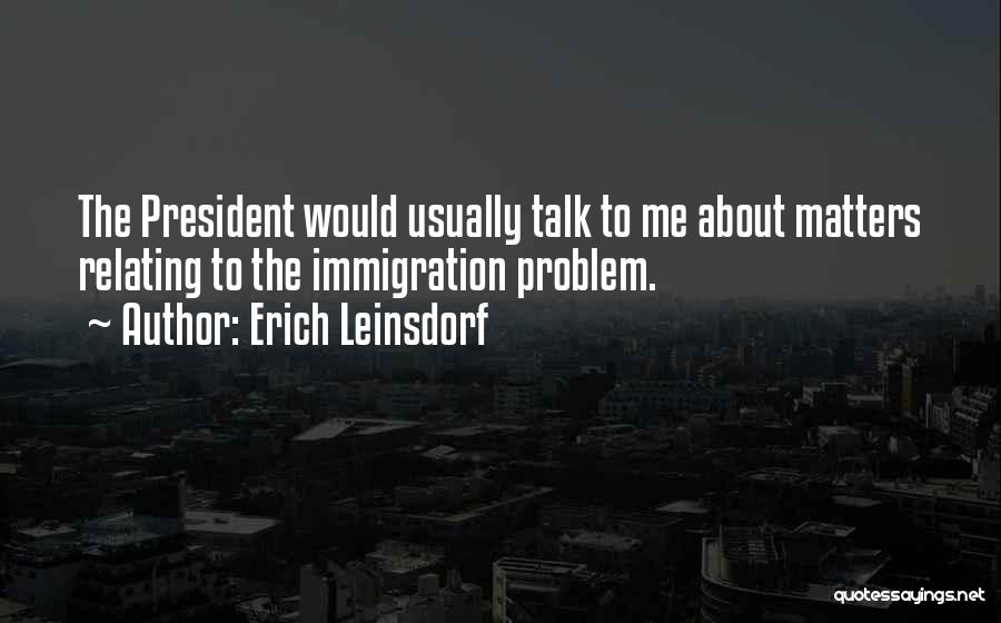 Erich Leinsdorf Quotes: The President Would Usually Talk To Me About Matters Relating To The Immigration Problem.