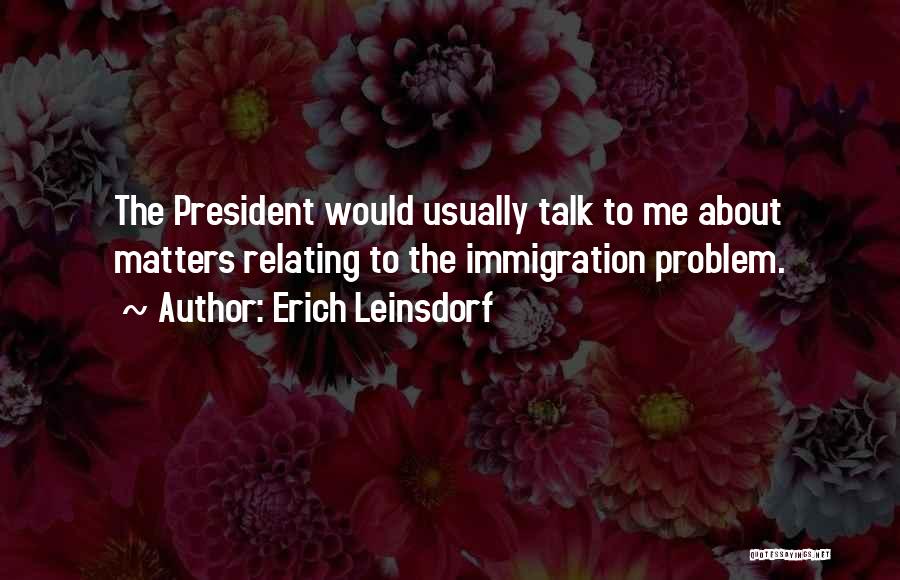 Erich Leinsdorf Quotes: The President Would Usually Talk To Me About Matters Relating To The Immigration Problem.