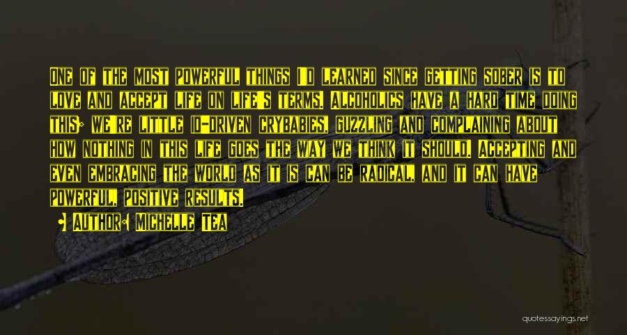 Michelle Tea Quotes: One Of The Most Powerful Things I'd Learned Since Getting Sober Is To Love And Accept Life On Life's Terms.