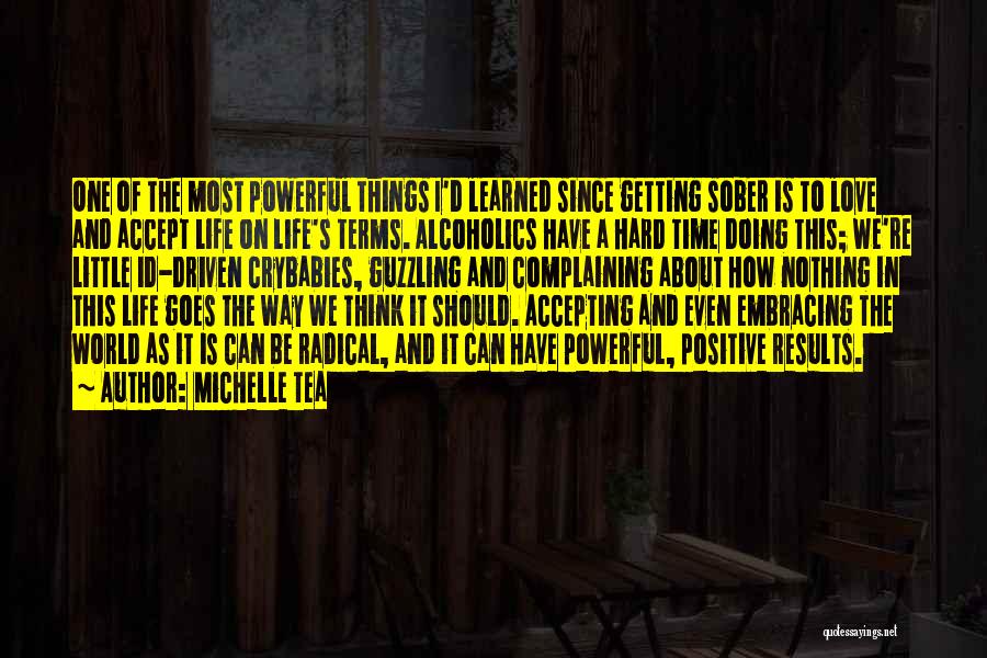 Michelle Tea Quotes: One Of The Most Powerful Things I'd Learned Since Getting Sober Is To Love And Accept Life On Life's Terms.