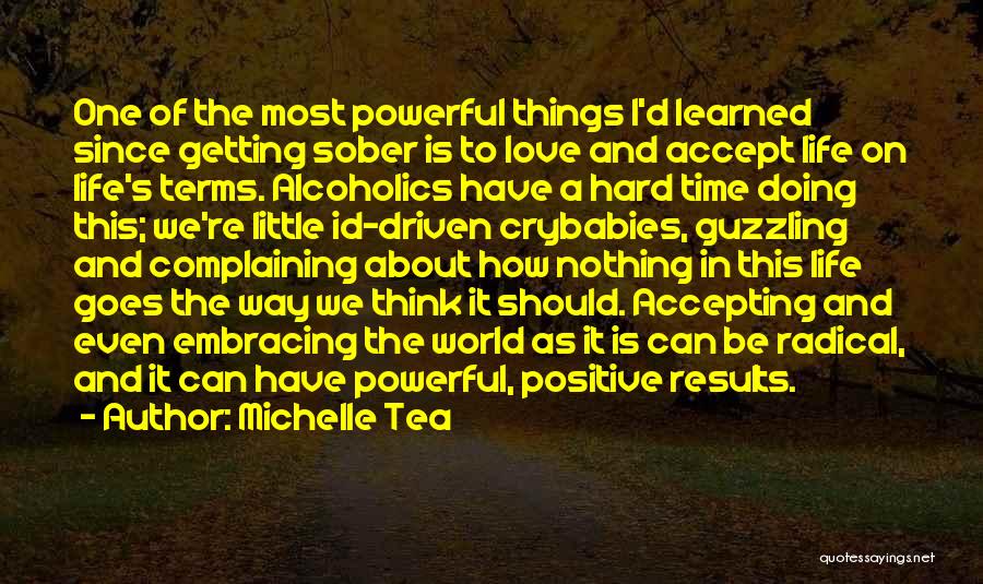 Michelle Tea Quotes: One Of The Most Powerful Things I'd Learned Since Getting Sober Is To Love And Accept Life On Life's Terms.