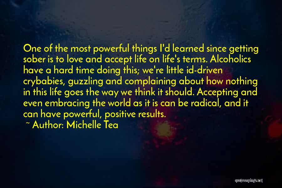 Michelle Tea Quotes: One Of The Most Powerful Things I'd Learned Since Getting Sober Is To Love And Accept Life On Life's Terms.