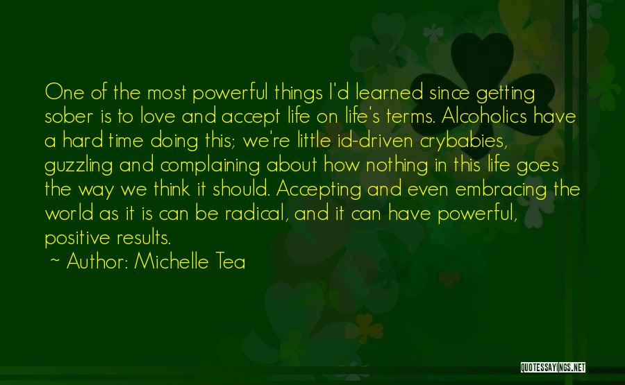 Michelle Tea Quotes: One Of The Most Powerful Things I'd Learned Since Getting Sober Is To Love And Accept Life On Life's Terms.