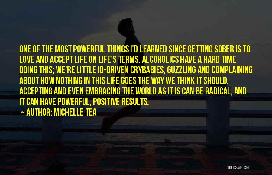 Michelle Tea Quotes: One Of The Most Powerful Things I'd Learned Since Getting Sober Is To Love And Accept Life On Life's Terms.