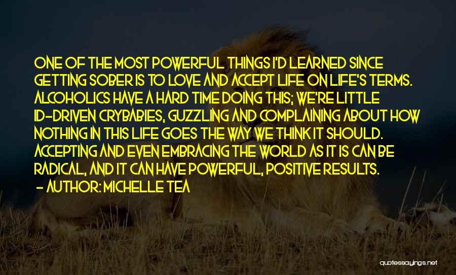 Michelle Tea Quotes: One Of The Most Powerful Things I'd Learned Since Getting Sober Is To Love And Accept Life On Life's Terms.